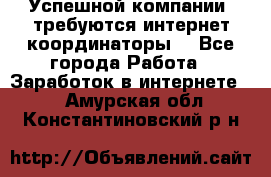 Успешной компании, требуются интернет координаторы! - Все города Работа » Заработок в интернете   . Амурская обл.,Константиновский р-н